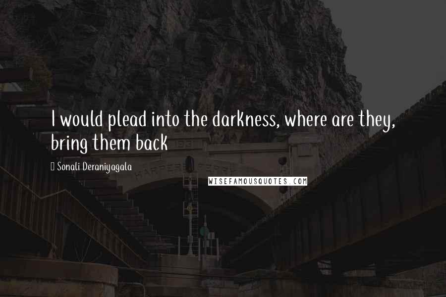 Sonali Deraniyagala Quotes: I would plead into the darkness, where are they, bring them back