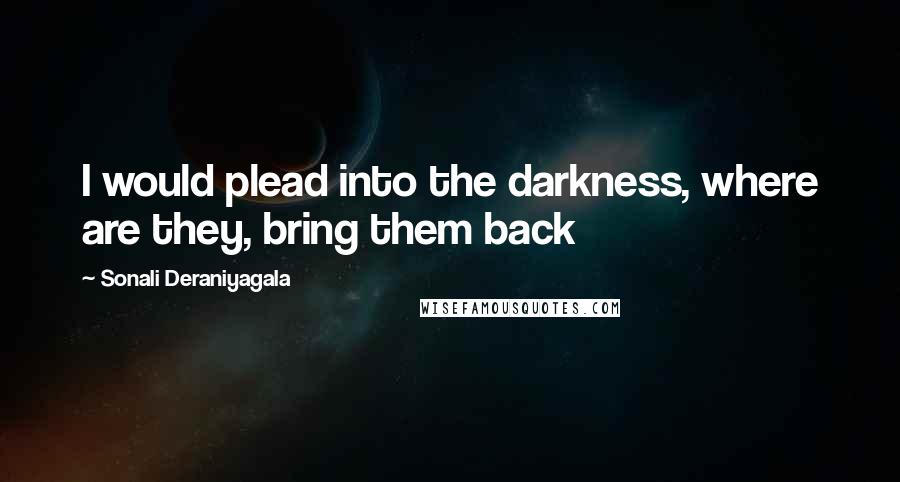 Sonali Deraniyagala Quotes: I would plead into the darkness, where are they, bring them back