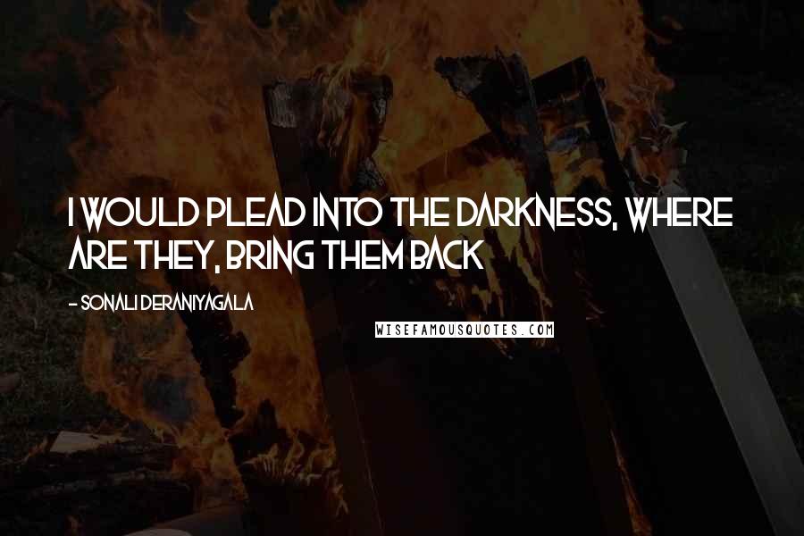 Sonali Deraniyagala Quotes: I would plead into the darkness, where are they, bring them back