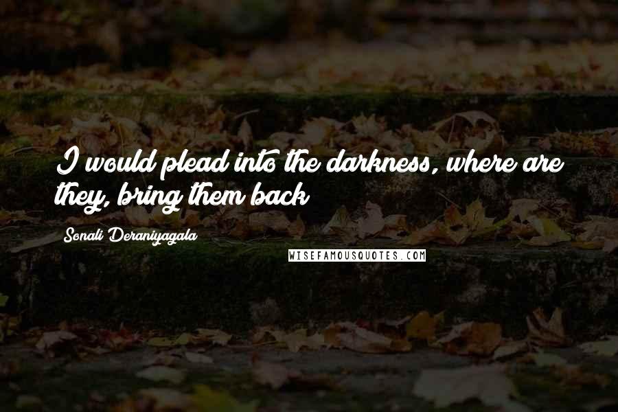 Sonali Deraniyagala Quotes: I would plead into the darkness, where are they, bring them back