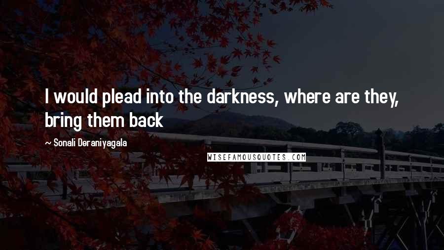 Sonali Deraniyagala Quotes: I would plead into the darkness, where are they, bring them back