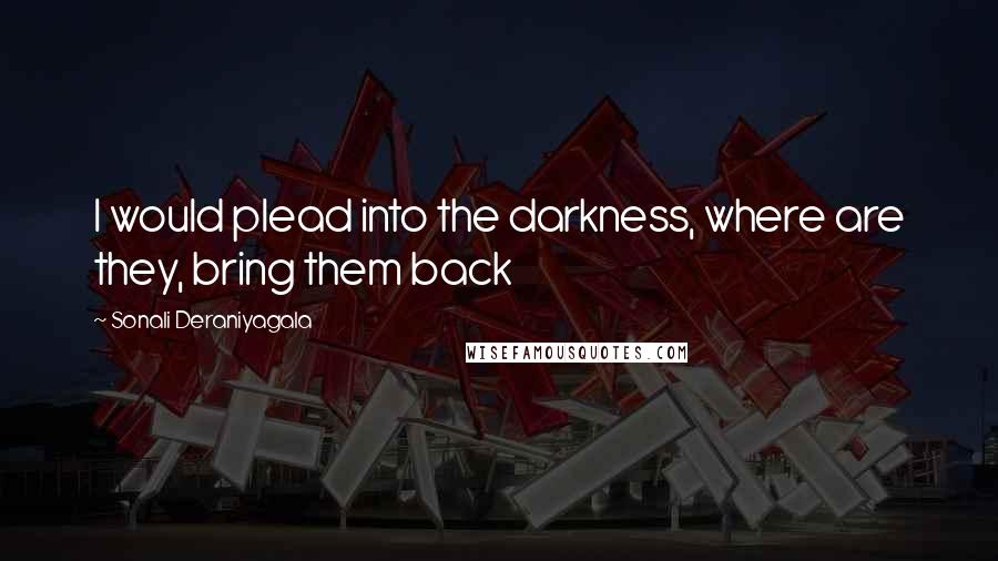 Sonali Deraniyagala Quotes: I would plead into the darkness, where are they, bring them back