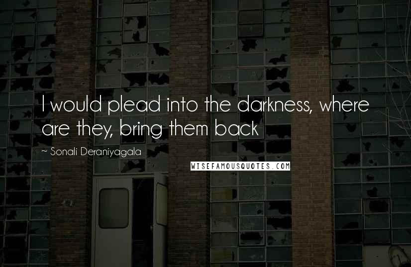 Sonali Deraniyagala Quotes: I would plead into the darkness, where are they, bring them back