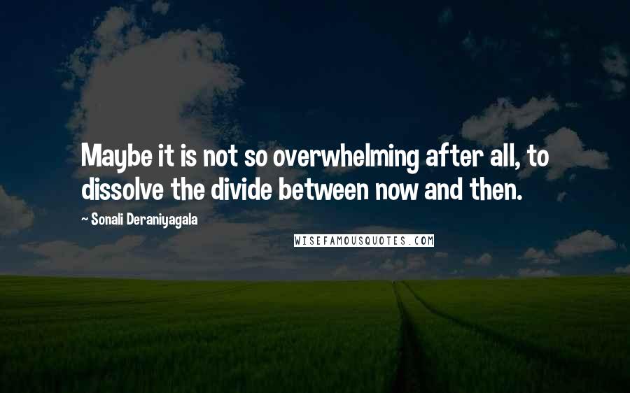 Sonali Deraniyagala Quotes: Maybe it is not so overwhelming after all, to dissolve the divide between now and then.