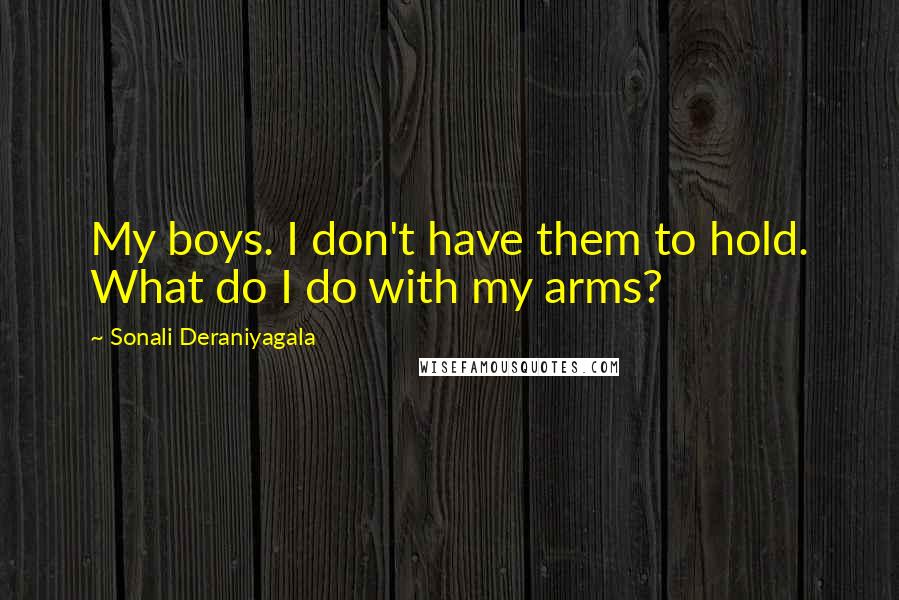 Sonali Deraniyagala Quotes: My boys. I don't have them to hold. What do I do with my arms?