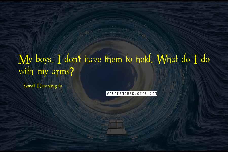 Sonali Deraniyagala Quotes: My boys. I don't have them to hold. What do I do with my arms?