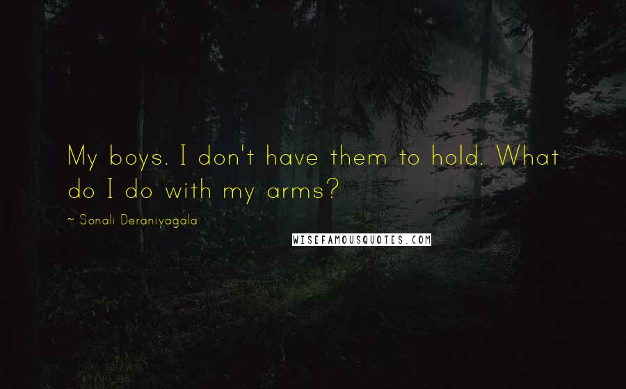 Sonali Deraniyagala Quotes: My boys. I don't have them to hold. What do I do with my arms?