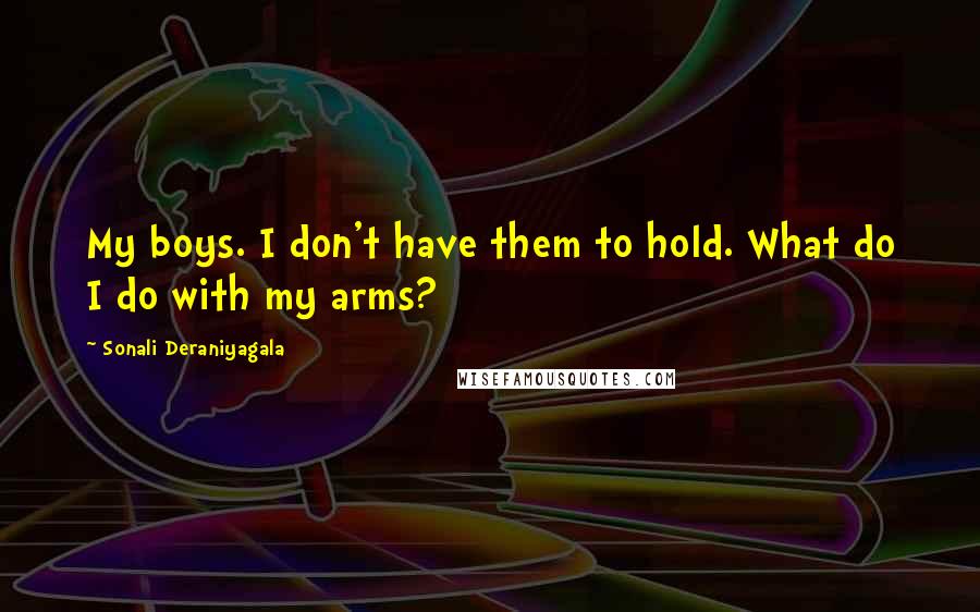 Sonali Deraniyagala Quotes: My boys. I don't have them to hold. What do I do with my arms?