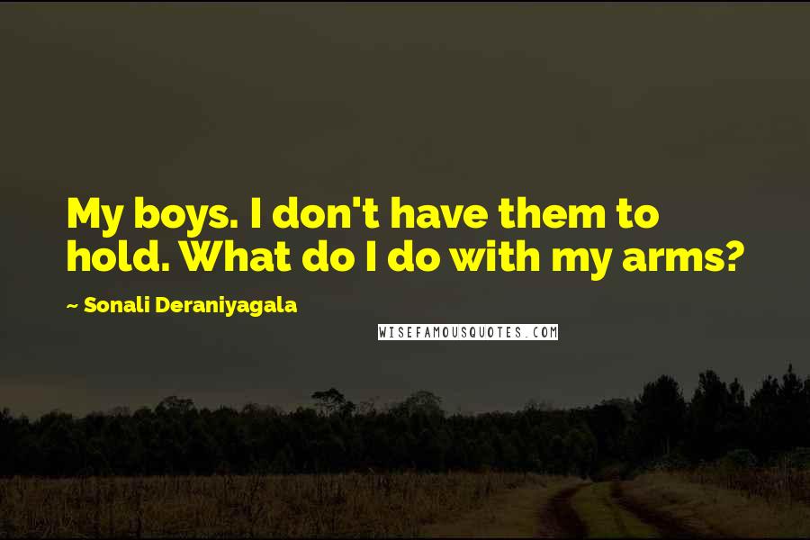 Sonali Deraniyagala Quotes: My boys. I don't have them to hold. What do I do with my arms?