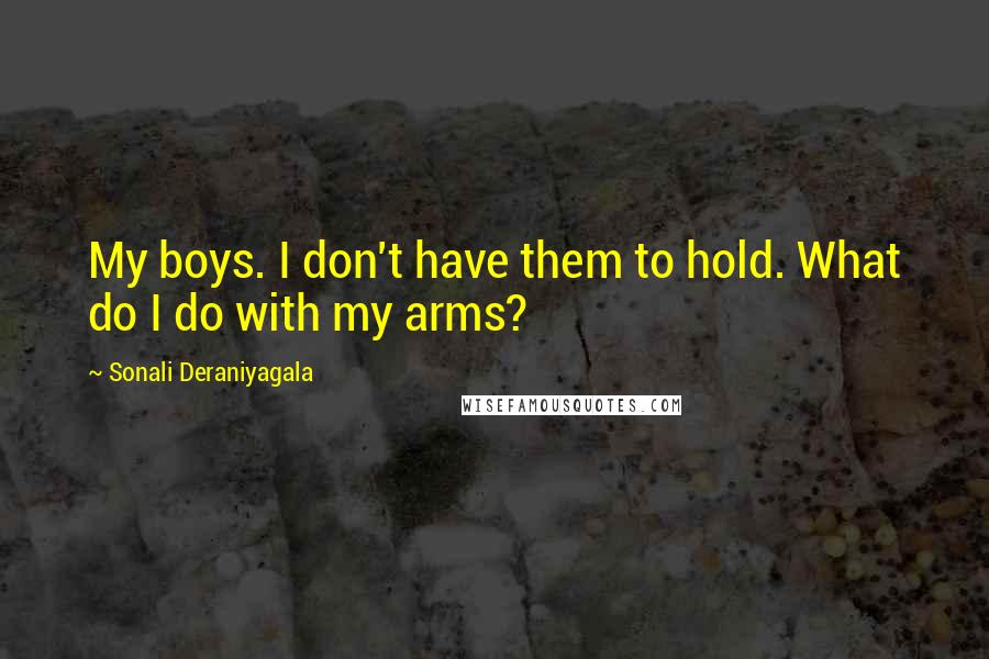 Sonali Deraniyagala Quotes: My boys. I don't have them to hold. What do I do with my arms?