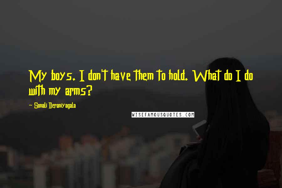 Sonali Deraniyagala Quotes: My boys. I don't have them to hold. What do I do with my arms?