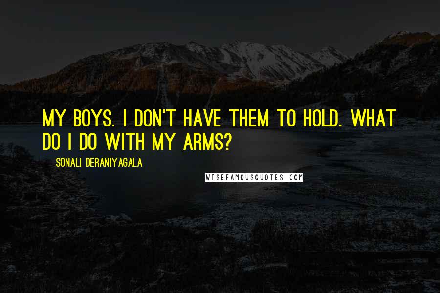 Sonali Deraniyagala Quotes: My boys. I don't have them to hold. What do I do with my arms?