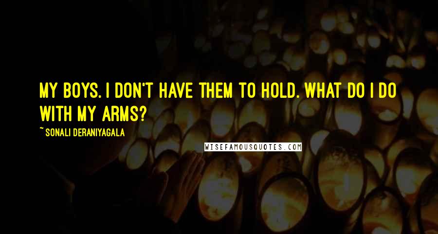 Sonali Deraniyagala Quotes: My boys. I don't have them to hold. What do I do with my arms?