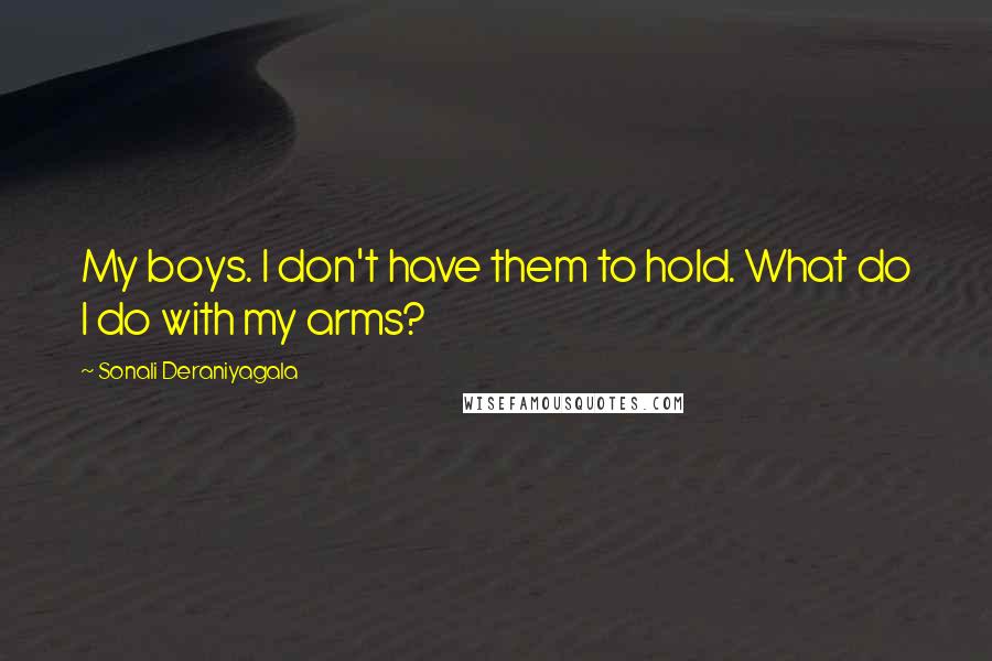 Sonali Deraniyagala Quotes: My boys. I don't have them to hold. What do I do with my arms?