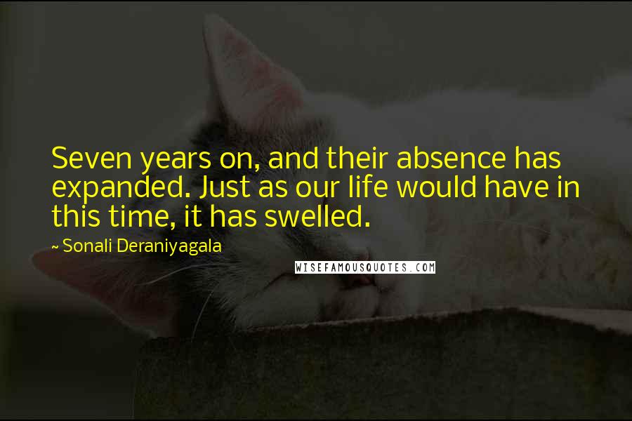 Sonali Deraniyagala Quotes: Seven years on, and their absence has expanded. Just as our life would have in this time, it has swelled.