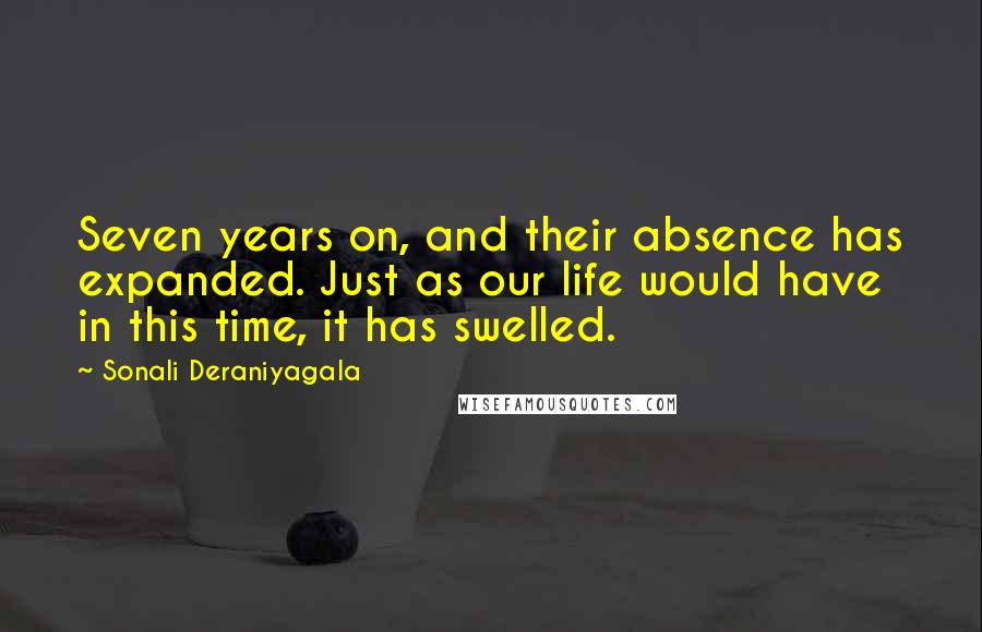 Sonali Deraniyagala Quotes: Seven years on, and their absence has expanded. Just as our life would have in this time, it has swelled.