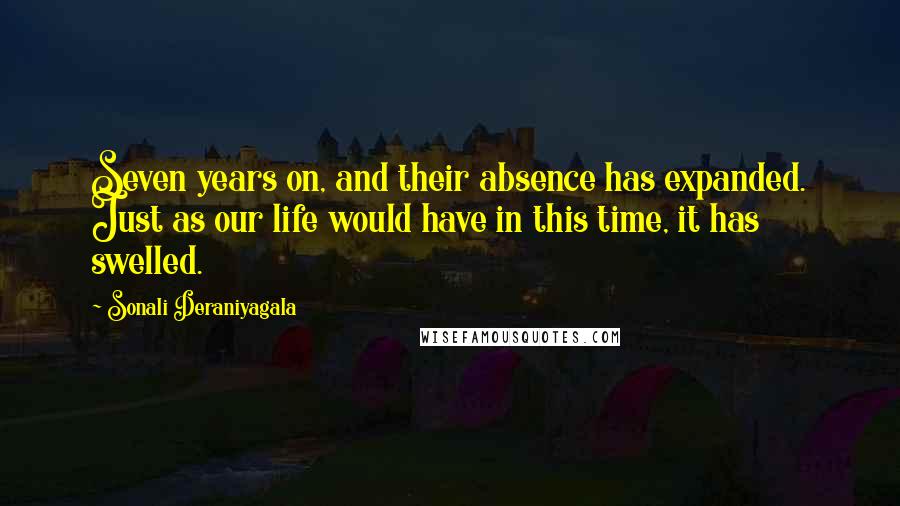 Sonali Deraniyagala Quotes: Seven years on, and their absence has expanded. Just as our life would have in this time, it has swelled.