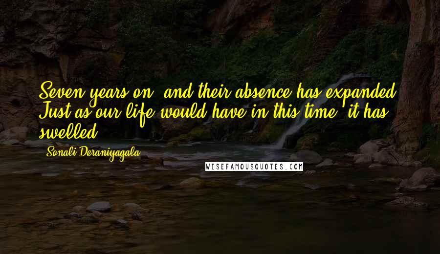 Sonali Deraniyagala Quotes: Seven years on, and their absence has expanded. Just as our life would have in this time, it has swelled.