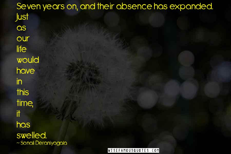 Sonali Deraniyagala Quotes: Seven years on, and their absence has expanded. Just as our life would have in this time, it has swelled.