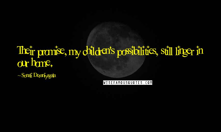 Sonali Deraniyagala Quotes: Their promise, my children's possibilities, still linger in our home.