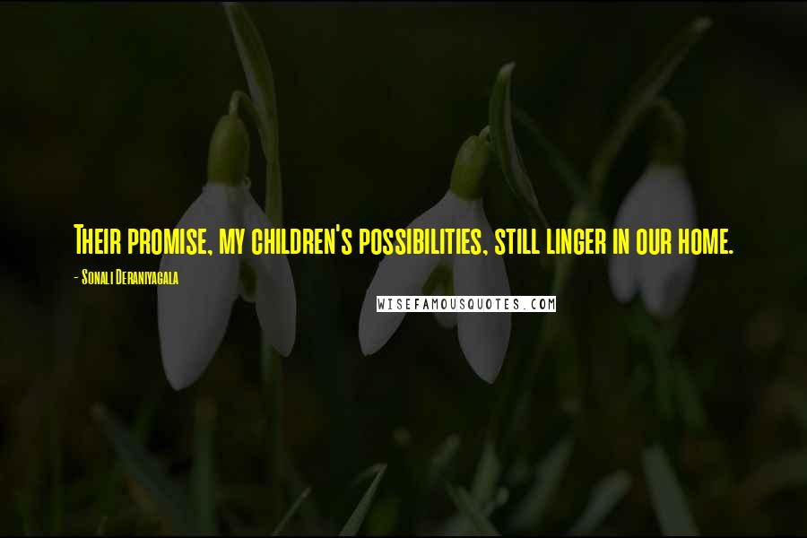 Sonali Deraniyagala Quotes: Their promise, my children's possibilities, still linger in our home.