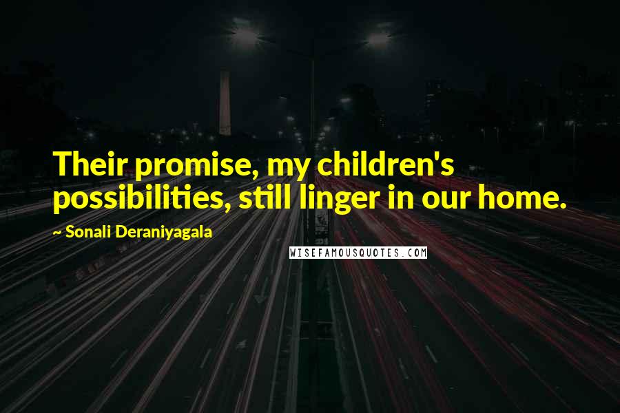 Sonali Deraniyagala Quotes: Their promise, my children's possibilities, still linger in our home.