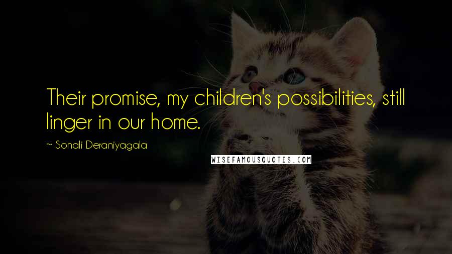 Sonali Deraniyagala Quotes: Their promise, my children's possibilities, still linger in our home.