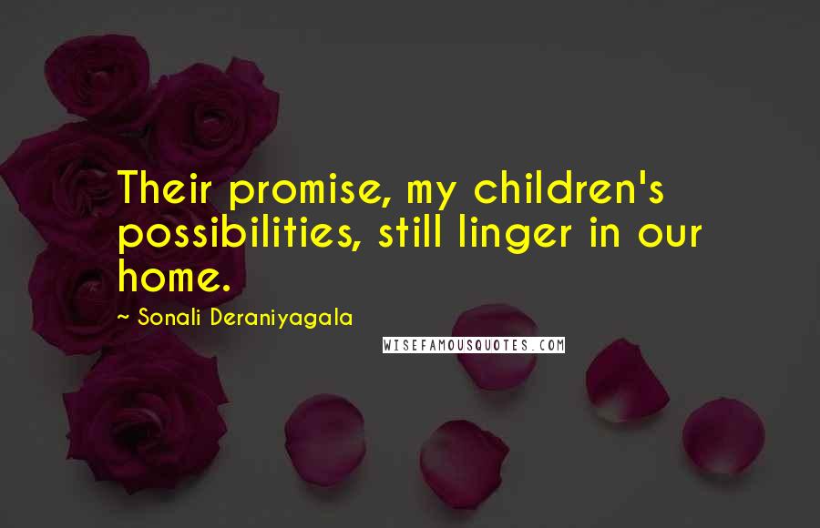 Sonali Deraniyagala Quotes: Their promise, my children's possibilities, still linger in our home.