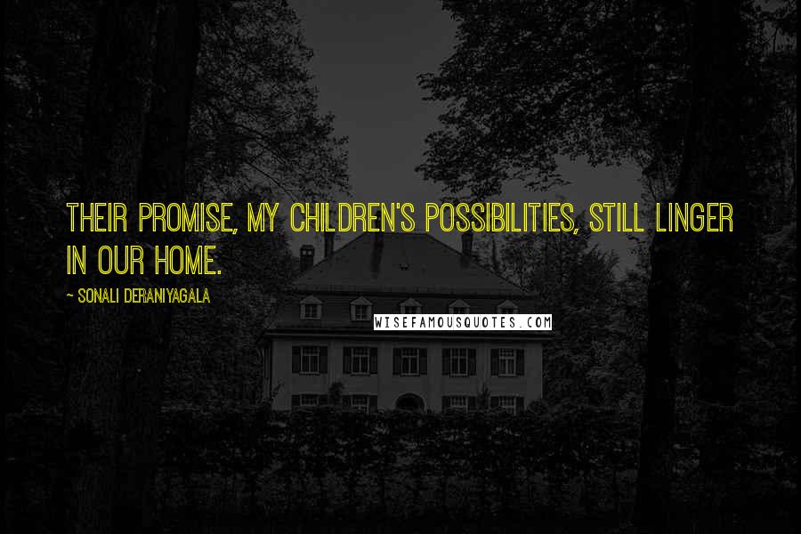 Sonali Deraniyagala Quotes: Their promise, my children's possibilities, still linger in our home.