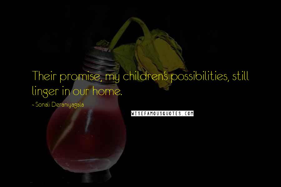 Sonali Deraniyagala Quotes: Their promise, my children's possibilities, still linger in our home.