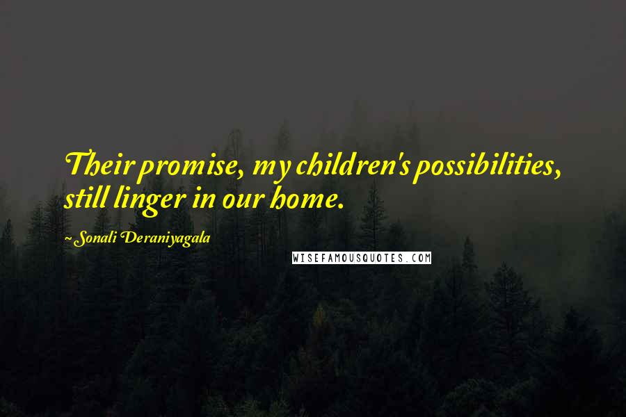 Sonali Deraniyagala Quotes: Their promise, my children's possibilities, still linger in our home.