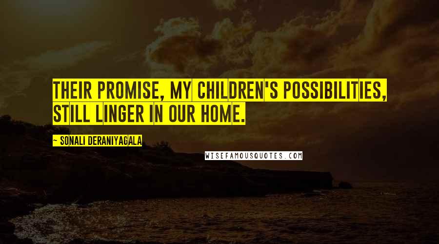 Sonali Deraniyagala Quotes: Their promise, my children's possibilities, still linger in our home.