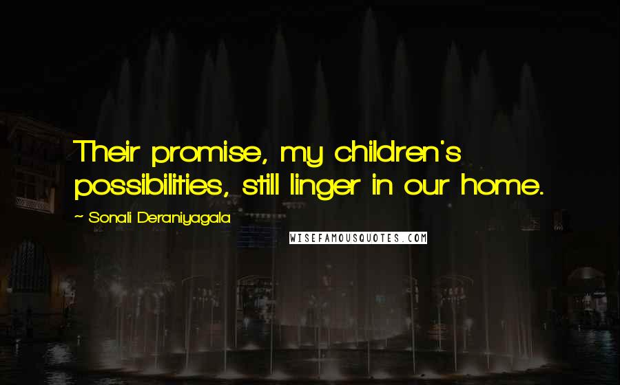 Sonali Deraniyagala Quotes: Their promise, my children's possibilities, still linger in our home.