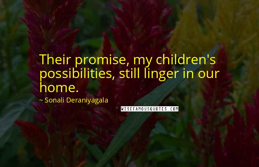 Sonali Deraniyagala Quotes: Their promise, my children's possibilities, still linger in our home.