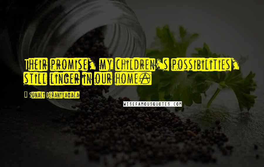 Sonali Deraniyagala Quotes: Their promise, my children's possibilities, still linger in our home.