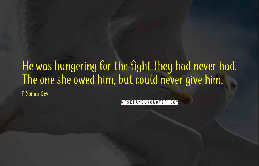 Sonali Dev Quotes: He was hungering for the fight they had never had. The one she owed him, but could never give him.