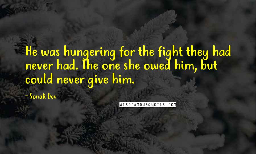 Sonali Dev Quotes: He was hungering for the fight they had never had. The one she owed him, but could never give him.