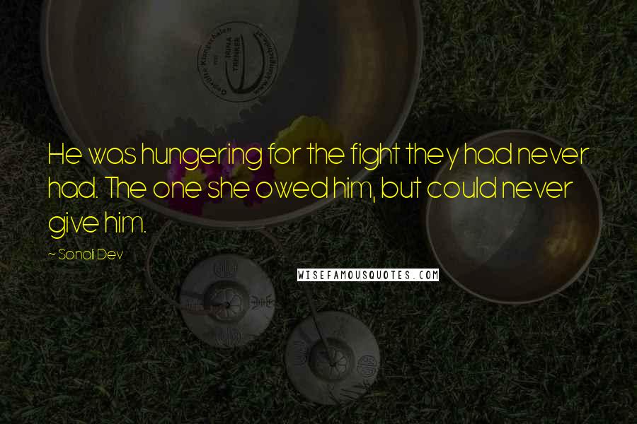 Sonali Dev Quotes: He was hungering for the fight they had never had. The one she owed him, but could never give him.