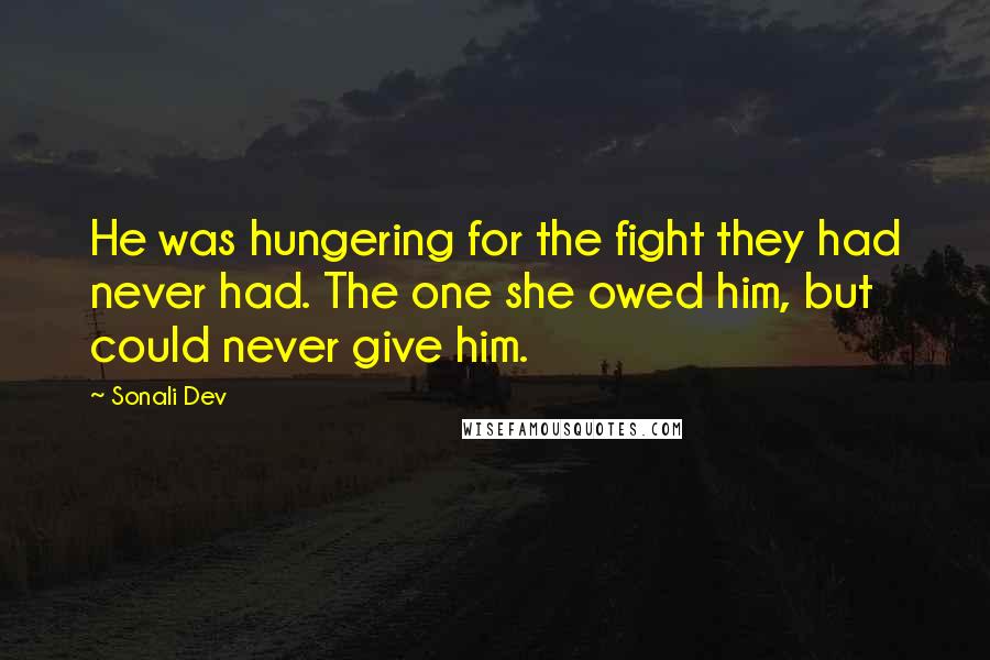 Sonali Dev Quotes: He was hungering for the fight they had never had. The one she owed him, but could never give him.