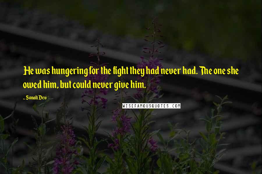 Sonali Dev Quotes: He was hungering for the fight they had never had. The one she owed him, but could never give him.