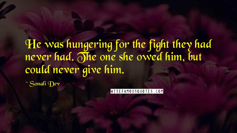Sonali Dev Quotes: He was hungering for the fight they had never had. The one she owed him, but could never give him.