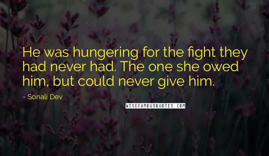 Sonali Dev Quotes: He was hungering for the fight they had never had. The one she owed him, but could never give him.