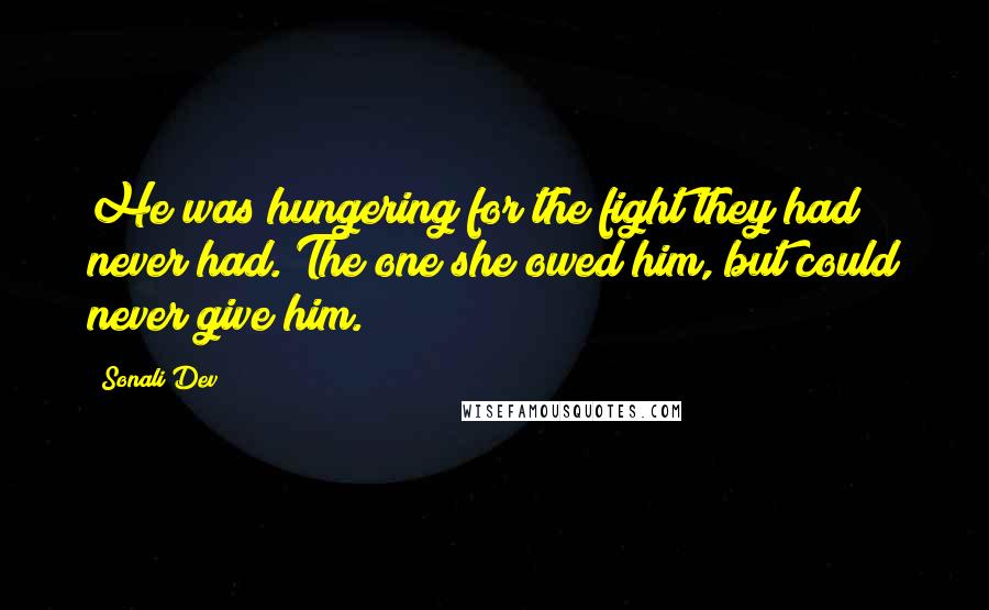 Sonali Dev Quotes: He was hungering for the fight they had never had. The one she owed him, but could never give him.