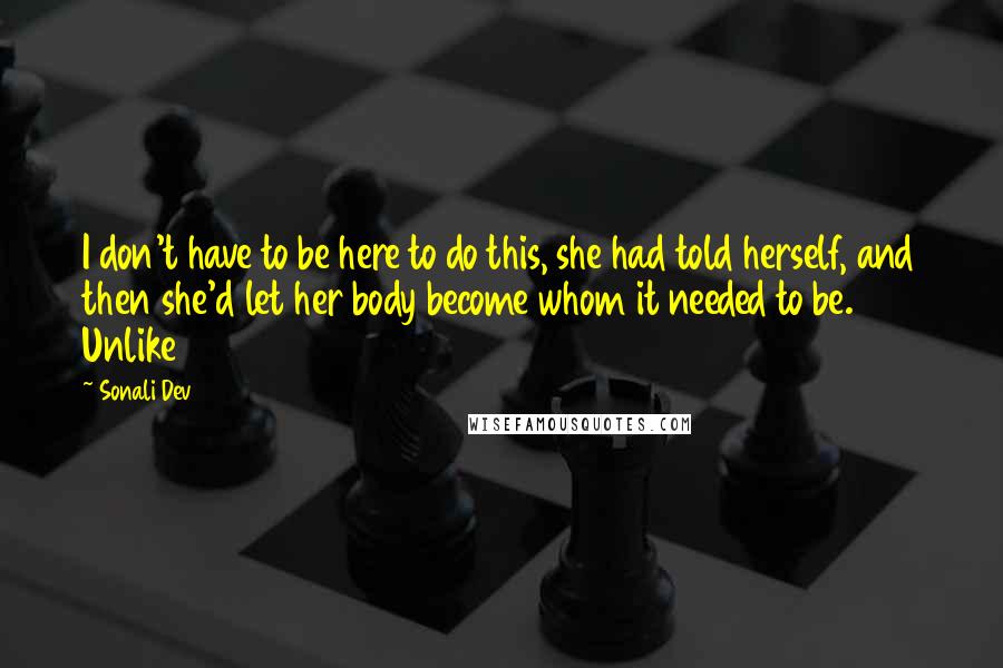 Sonali Dev Quotes: I don't have to be here to do this, she had told herself, and then she'd let her body become whom it needed to be. Unlike