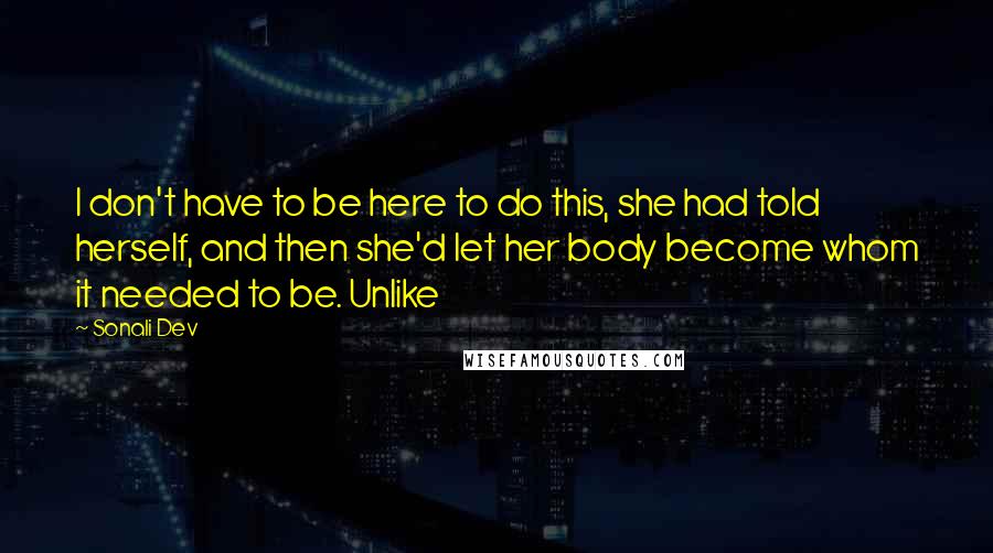 Sonali Dev Quotes: I don't have to be here to do this, she had told herself, and then she'd let her body become whom it needed to be. Unlike