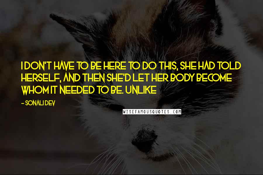 Sonali Dev Quotes: I don't have to be here to do this, she had told herself, and then she'd let her body become whom it needed to be. Unlike