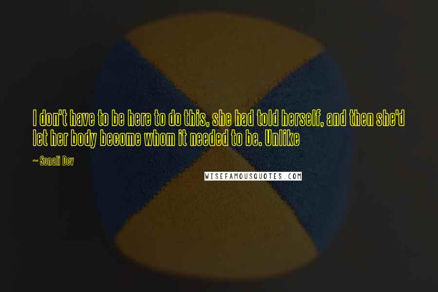 Sonali Dev Quotes: I don't have to be here to do this, she had told herself, and then she'd let her body become whom it needed to be. Unlike