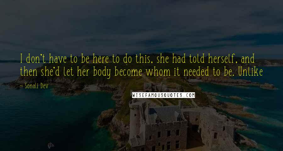 Sonali Dev Quotes: I don't have to be here to do this, she had told herself, and then she'd let her body become whom it needed to be. Unlike