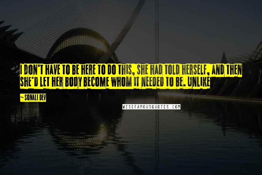 Sonali Dev Quotes: I don't have to be here to do this, she had told herself, and then she'd let her body become whom it needed to be. Unlike