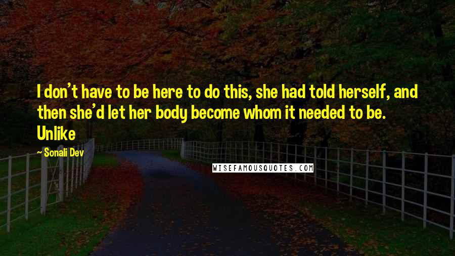 Sonali Dev Quotes: I don't have to be here to do this, she had told herself, and then she'd let her body become whom it needed to be. Unlike